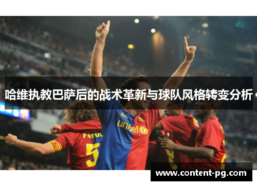 哈维执教巴萨后的战术革新与球队风格转变分析