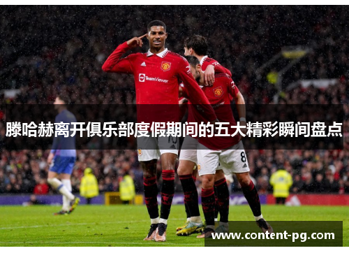 滕哈赫离开俱乐部度假期间的五大精彩瞬间盘点