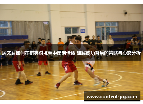 居文君如何在棋类对抗赛中屡创佳绩 破解成功背后的策略与心态分析