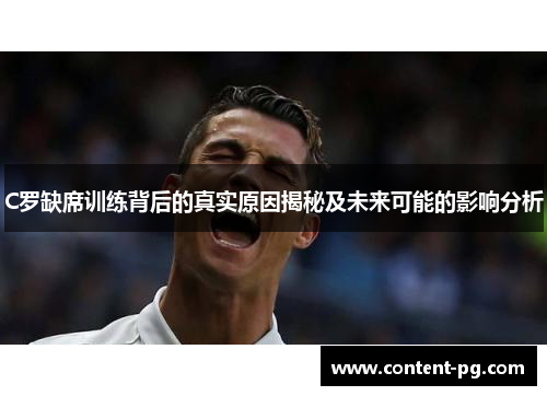 C罗缺席训练背后的真实原因揭秘及未来可能的影响分析