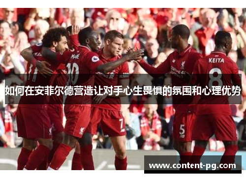 如何在安菲尔德营造让对手心生畏惧的氛围和心理优势