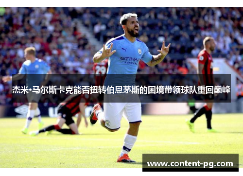 杰米·马尔斯卡克能否扭转伯恩茅斯的困境带领球队重回巅峰