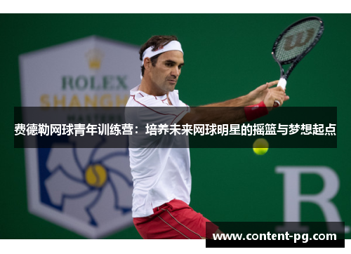费德勒网球青年训练营:培养未来网球明星的摇篮与梦想起点 费德勒网球青年训练营:培养未来网球明星的摇篮与梦想起点