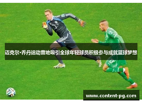 迈克尔·乔丹运动营地吸引全球年轻球员积极参与成就篮球梦想 迈克尔·乔丹运动营地吸引全球年轻球员积极参与成就篮球梦想