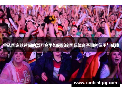 金砖国家球迷间的激烈竞争如何影响国际体育赛事的氛围与成绩 金砖国家球迷间的激烈竞争如何影响国际体育赛事的氛围与成绩