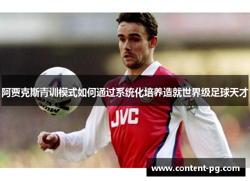 阿贾克斯青训模式如何通过系统化培养造就世界级足球天才 阿贾克斯青训模式如何通过系统化培养造就世界级足球天才