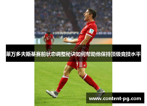 莱万多夫斯基赛前状态调整秘诀如何帮助他保持顶级竞技水平