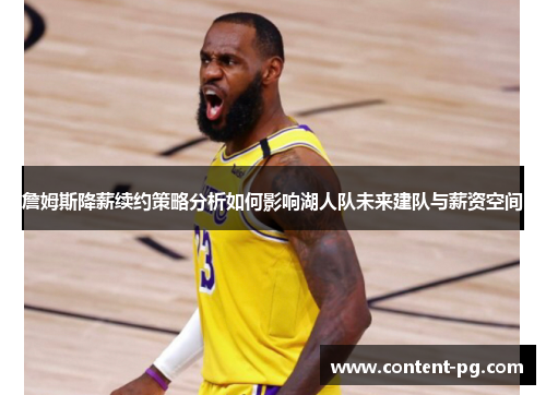 詹姆斯降薪续约策略分析如何影响湖人队未来建队与薪资空间