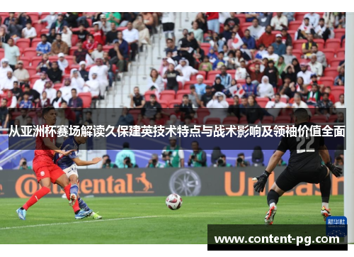 从亚洲杯赛场解读久保建英技术特点与战术影响及领袖价值全面