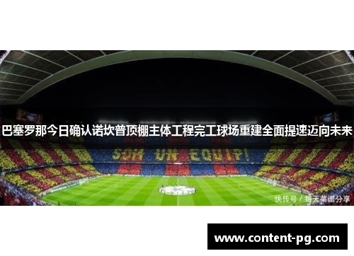 巴塞罗那今日确认诺坎普顶棚主体工程完工球场重建全面提速迈向未来
