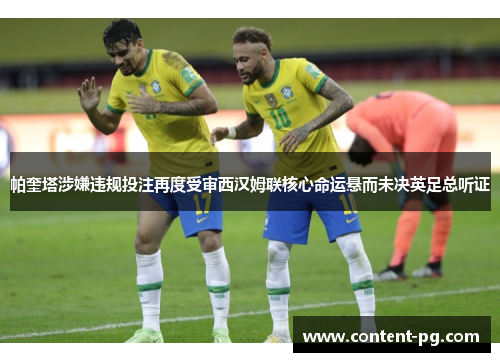 帕奎塔涉嫌违规投注再度受审西汉姆联核心命运悬而未决英足总听证