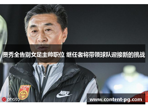 贾秀全告别女足主帅职位 继任者将带领球队迎接新的挑战
