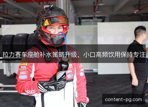 拉力赛车座舱补水策略升级，小口高频饮用保持专注